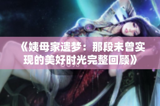 《姨母家遗梦：那段未曾实现的美好时光完整回顾》