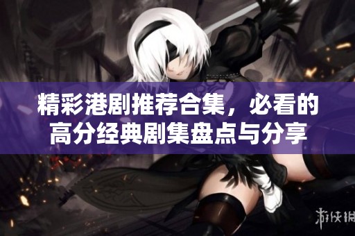 精彩港剧推荐合集，必看的高分经典剧集盘点与分享