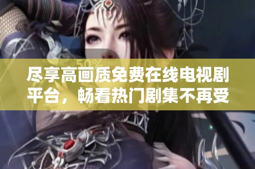 尽享高画质免费在线电视剧平台，畅看热门剧集不再受限