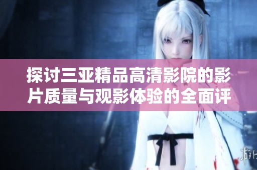 探讨三亚精品高清影院的影片质量与观影体验的全面评析