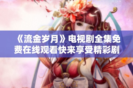 《流金岁月》电视剧全集免费在线观看快来享受精彩剧情吧