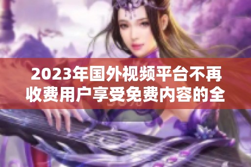 2023年国外视频平台不再收费用户享受免费内容的全新体验