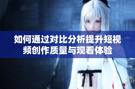 如何通过对比分析提升短视频创作质量与观看体验