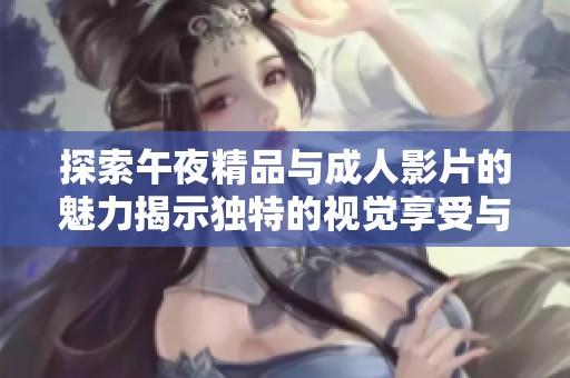 探索午夜精品与成人影片的魅力揭示独特的视觉享受与激情经历