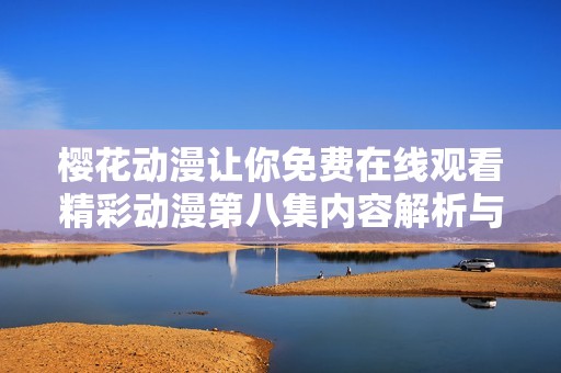 樱花动漫让你免费在线观看精彩动漫第八集内容解析与观看指南