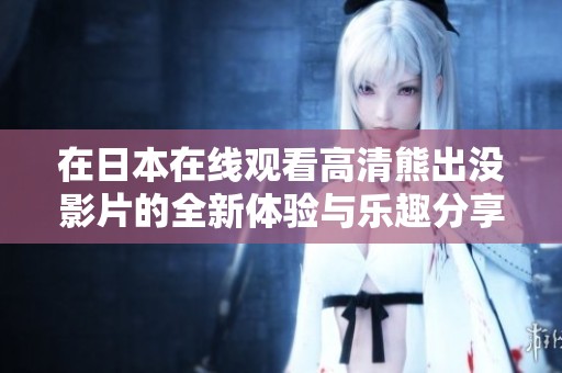 在日本在线观看高清熊出没影片的全新体验与乐趣分享
