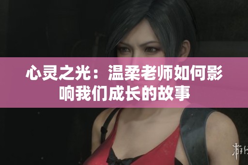 心灵之光：温柔老师如何影响我们成长的故事