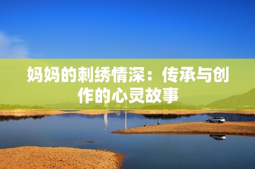 妈妈的刺绣情深：传承与创作的心灵故事
