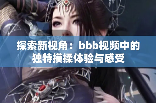 探索新视角：bbb视频中的独特摸揉体验与感受