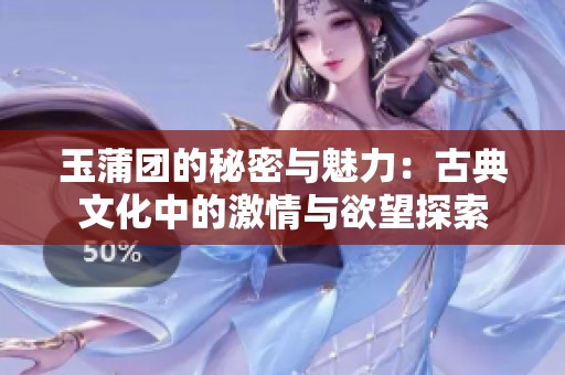 玉蒲团的秘密与魅力：古典文化中的激情与欲望探索