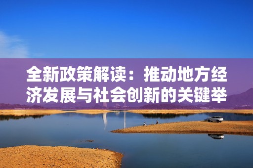 全新政策解读：推动地方经济发展与社会创新的关键举措