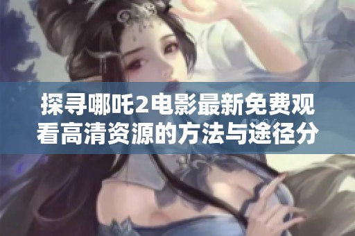 探寻哪吒2电影最新免费观看高清资源的方法与途径分析