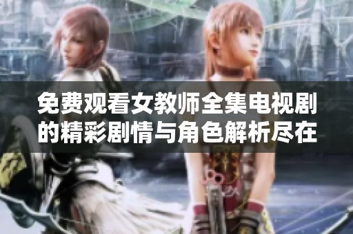 免费观看女教师全集电视剧的精彩剧情与角色解析尽在这里