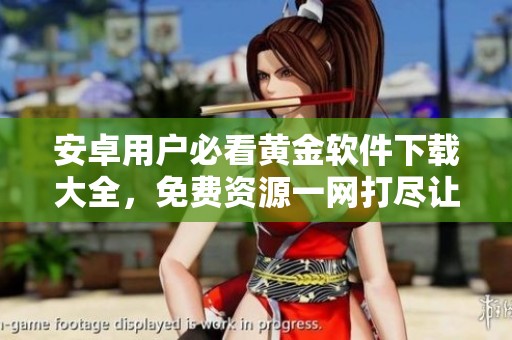 安卓用户必看黄金软件下载大全，免费资源一网打尽让你轻松获取