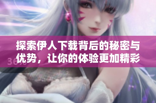 探索伊人下载背后的秘密与优势，让你的体验更加精彩纷呈