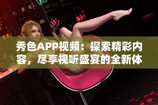 秀色APP视频：探索精彩内容，尽享视听盛宴的全新体验