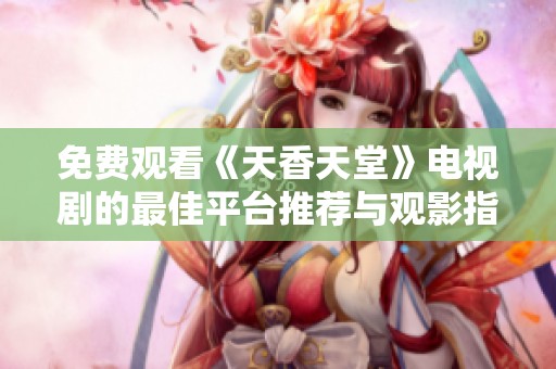 免费观看《天香天堂》电视剧的最佳平台推荐与观影指南