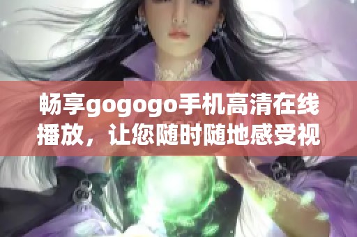 畅享gogogo手机高清在线播放，让您随时随地感受视觉盛宴