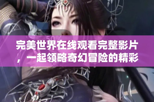 完美世界在线观看完整影片，一起领略奇幻冒险的精彩旅程