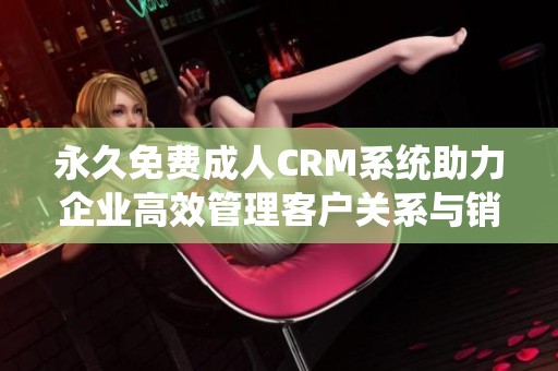 永久免费成人CRM系统助力企业高效管理客户关系与销售流程
