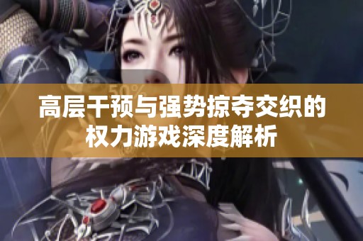 高层干预与强势掠夺交织的权力游戏深度解析