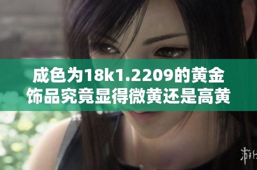 成色为18k1.2209的黄金饰品究竟显得微黄还是高黄色调分析