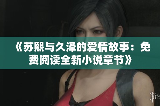 《苏熙与久泽的爱情故事：免费阅读全新小说章节》