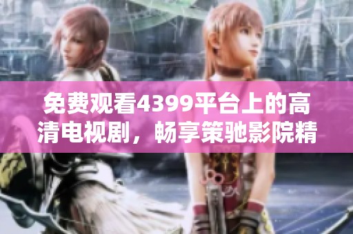 免费观看4399平台上的高清电视剧，畅享策驰影院精彩内容
