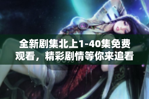 全新剧集北上1-40集免费观看，精彩剧情等你来追看！