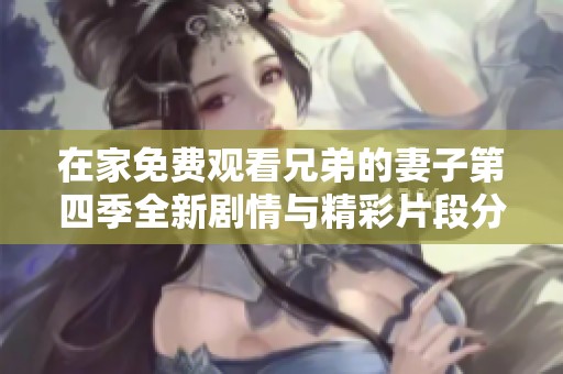 在家免费观看兄弟的妻子第四季全新剧情与精彩片段分享