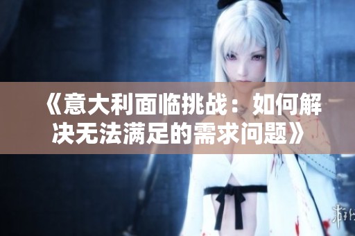 《意大利面临挑战：如何解决无法满足的需求问题》