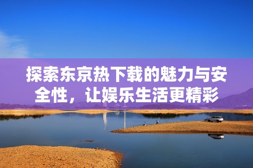 探索东京热下载的魅力与安全性，让娱乐生活更精彩