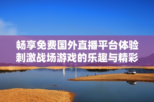 畅享免费国外直播平台体验刺激战场游戏的乐趣与精彩