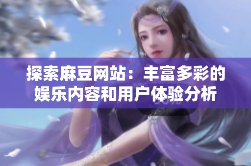 探索麻豆网站：丰富多彩的娱乐内容和用户体验分析