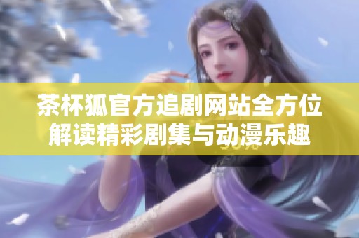 茶杯狐官方追剧网站全方位解读精彩剧集与动漫乐趣