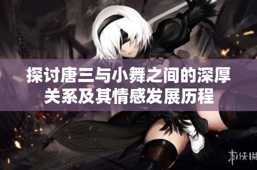 探讨唐三与小舞之间的深厚关系及其情感发展历程