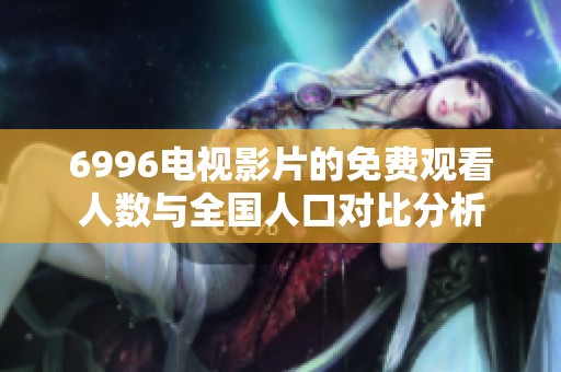 6996电视影片的免费观看人数与全国人口对比分析