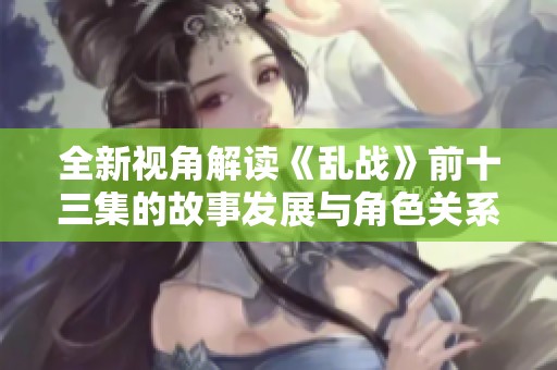 全新视角解读《乱战》前十三集的故事发展与角色关系分析