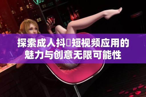 探索成人抖抈短视频应用的魅力与创意无限可能性