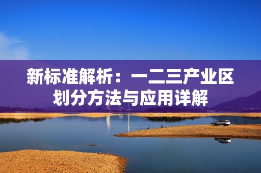 新标准解析：一二三产业区划分方法与应用详解