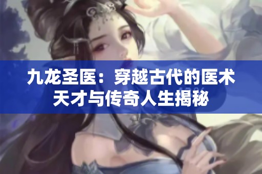 九龙圣医：穿越古代的医术天才与传奇人生揭秘