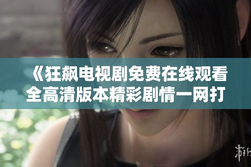 《狂飙电视剧免费在线观看全高清版本精彩剧情一网打尽》
