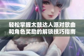 轻松掌握太鼓达人派对歌曲和角色奖励的解锁技巧指南