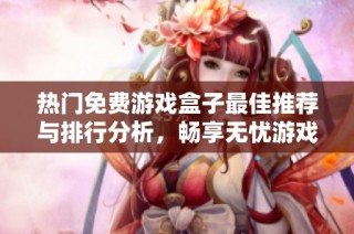 热门免费游戏盒子最佳推荐与排行分析，畅享无忧游戏体验的全面指南