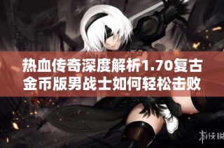 热血传奇深度解析1.70复古金币版男战士如何轻松击败女道士的战斗策略与技巧分享