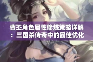 曹丕角色属性修炼策略详解：三国杀传奇中的最佳优化方法