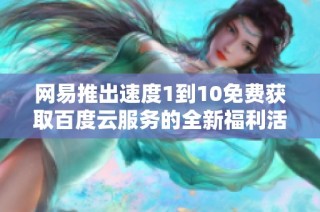 网易推出速度1到10免费获取百度云服务的全新福利活动
