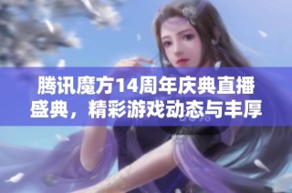 腾讯魔方14周年庆典直播盛典，精彩游戏动态与丰厚礼品等你来参与！