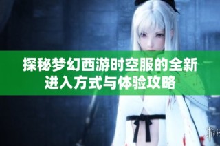 探秘梦幻西游时空服的全新进入方式与体验攻略