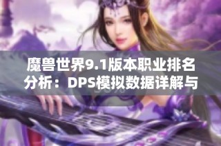 魔兽世界9.1版本职业排名分析：DPS模拟数据详解与全面解读